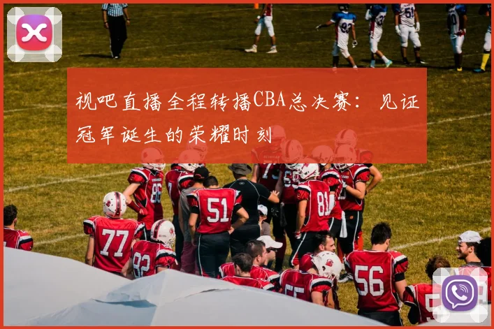 视吧直播全程转播CBA总决赛：见证冠军诞生的荣耀时刻