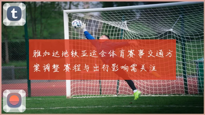 雅加达地铁亚运会体育赛事交通方案调整 赛程与出行影响需关注