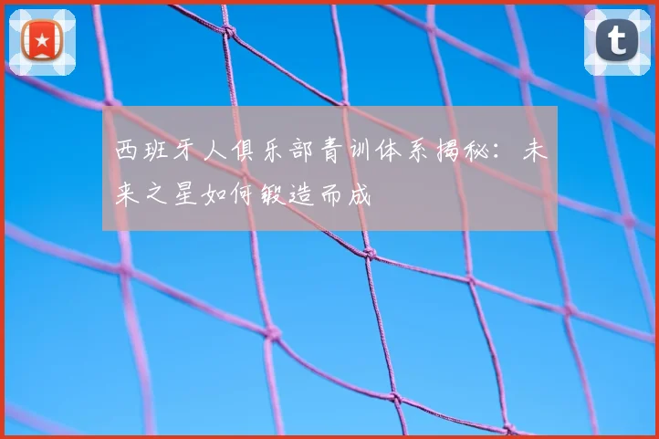 西班牙人俱乐部青训体系揭秘：未来之星如何锻造而成