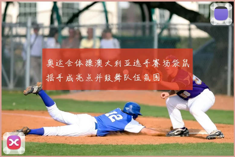 奥运会体操澳大利亚选手赛场袋鼠摇手成亮点并鼓舞队伍氛围