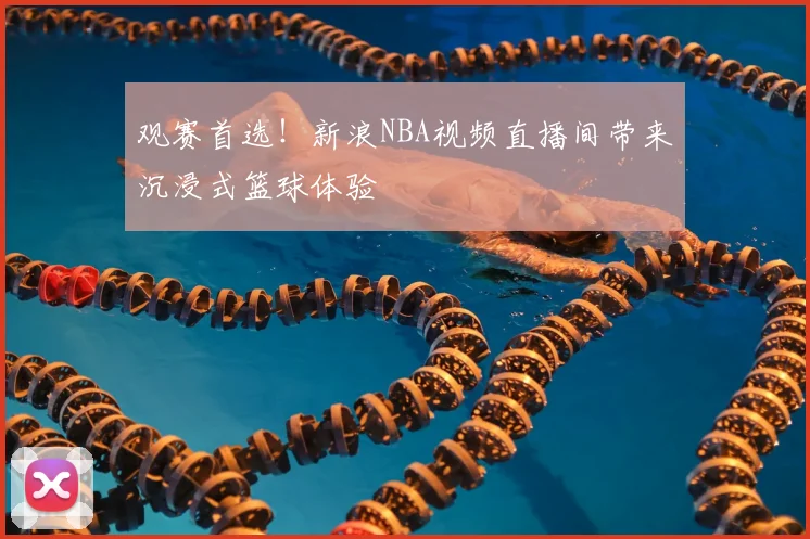 观赛首选！新浪NBA视频直播间带来沉浸式篮球体验