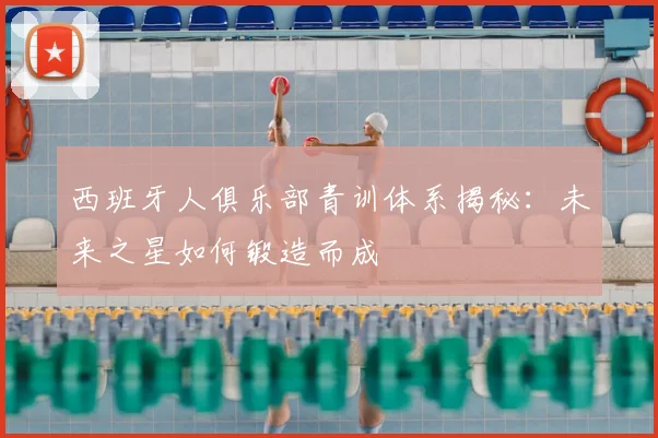 西班牙人俱乐部青训体系揭秘：未来之星如何锻造而成