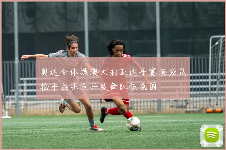 奥运会体操澳大利亚选手赛场袋鼠摇手成亮点并鼓舞队伍氛围