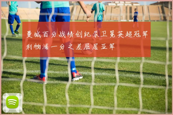 曼城百分战绩创纪录卫冕英超冠军利物浦一分之差屈居亚军